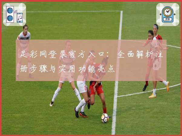 足彩网登录官方入口：全面解析注册步骤与实用功能亮点