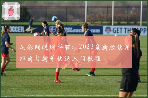 足彩网规则详解:2023最新版使用指南与新手快速入门教程
