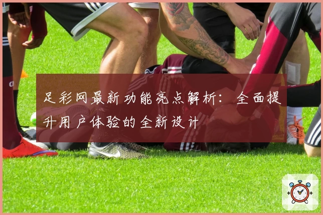 足彩网最新功能亮点解析：全面提升用户体验的全新设计