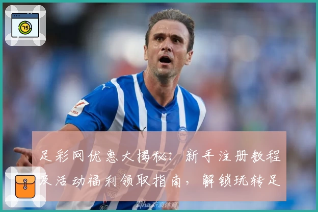 足彩网优惠大揭秘：新手注册教程及活动福利领取指南，解锁玩转足彩网的正确姿势