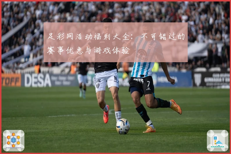 足彩网活动福利大全：不可错过的赛事优惠与游戏体验