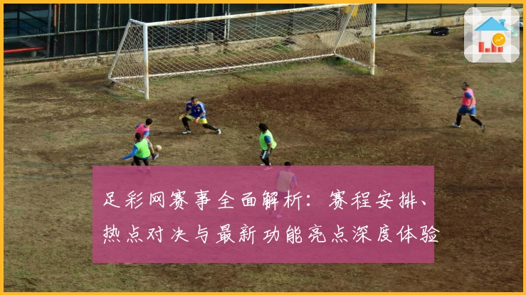 足彩网赛事全面解析：赛程安排、热点对决与最新功能亮点深度体验