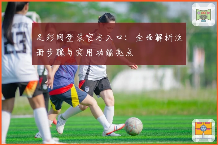 足彩网登录官方入口:全面解析注册步骤与实用功能亮点