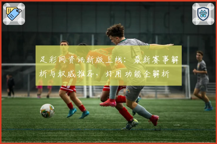 足彩网资讯新版上线：最新赛事解析与权威推荐，好用功能全解析