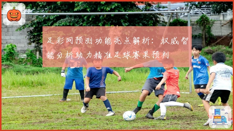 足彩网预测功能亮点解析：权威智能分析助力精准足球赛果预判