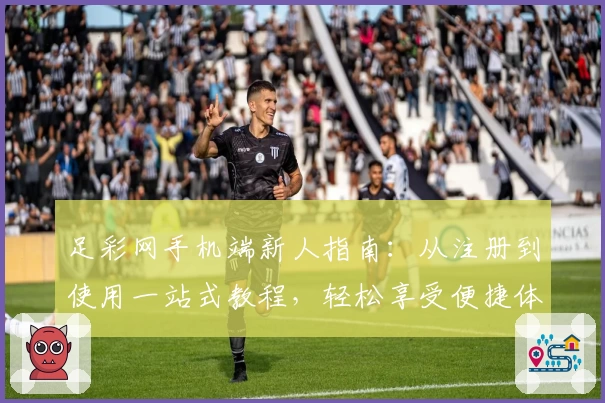 足彩网手机端新人指南：从注册到使用一站式教程，轻松享受便捷体验