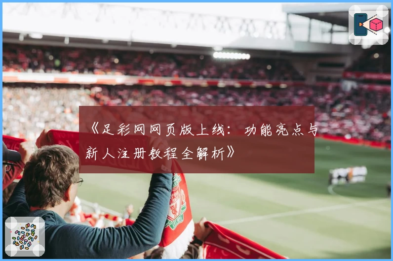 《足彩网网页版上线：功能亮点与新人注册教程全解析》