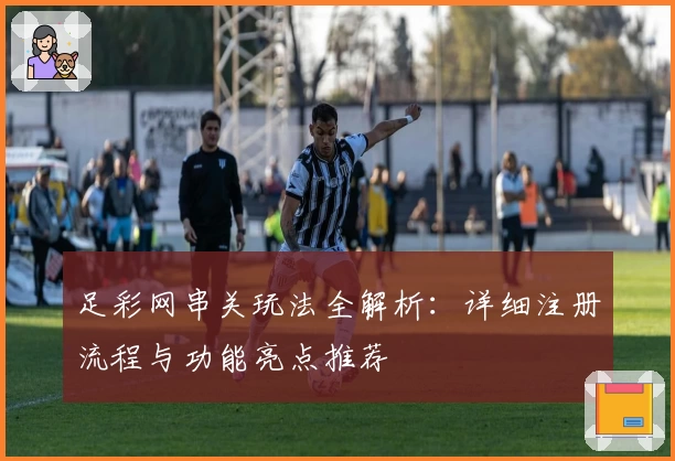 足彩网串关玩法全解析：详细注册流程与功能亮点推荐