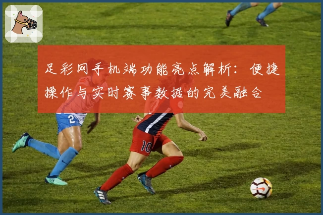 足彩网手机端功能亮点解析：便捷操作与实时赛事数据的完美融合