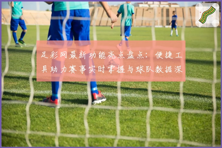 足彩网最新功能亮点盘点：便捷工具助力赛事实时掌握与球队数据深度分析