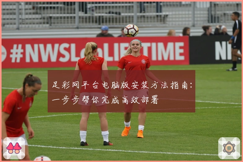 足彩网平台电脑版安装方法指南：一步步帮你完成高效部署