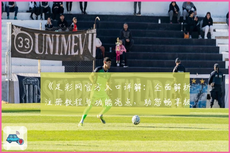 《足彩网官方入口详解:全面解析注册教程与功能亮点,助您畅享极速赛事资讯》