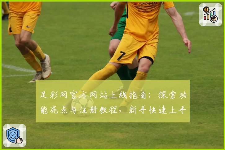 足彩网官方网站上线指南：探索功能亮点与注册教程，新手快速上手宝典