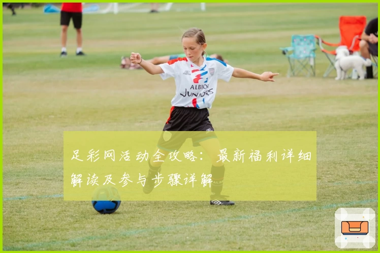 足彩网活动全攻略：最新福利详细解读及参与步骤详解