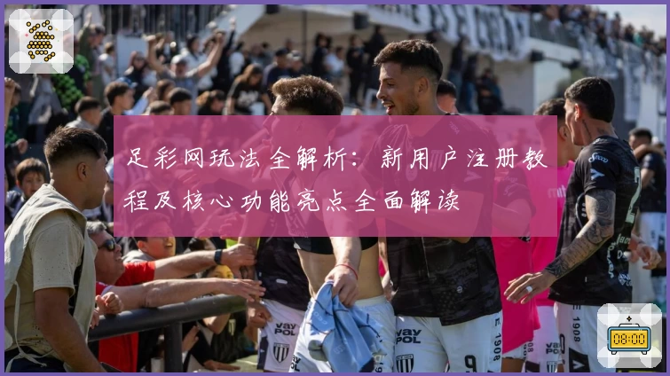 足彩网玩法全解析:新用户注册教程及核心功能亮点全面解读