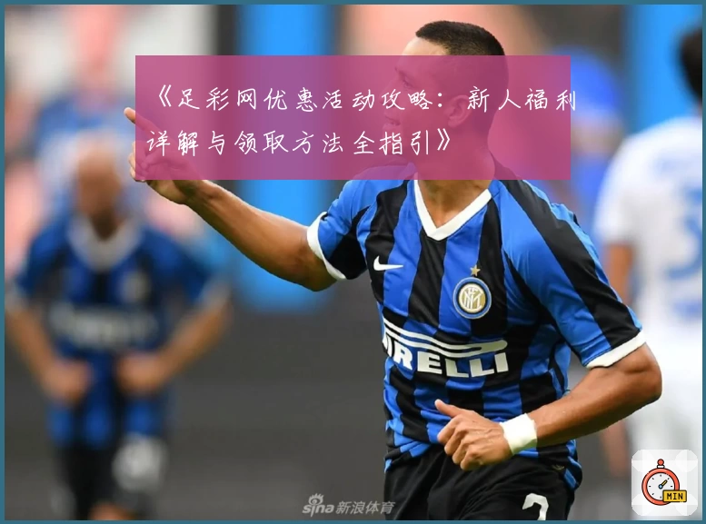 《足彩网优惠活动攻略：新人福利详解与领取方法全指引》