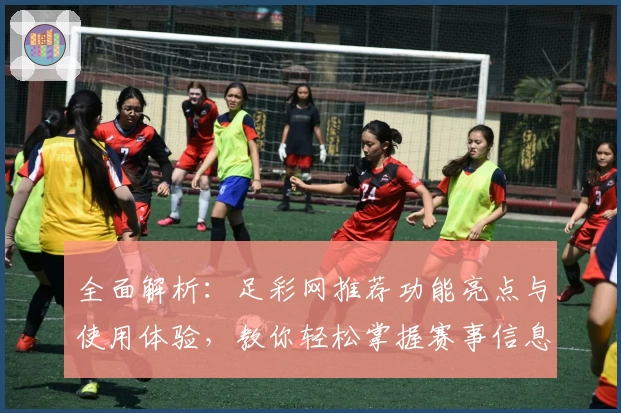 全面解析：足彩网推荐功能亮点与使用体验，教你轻松掌握赛事信息