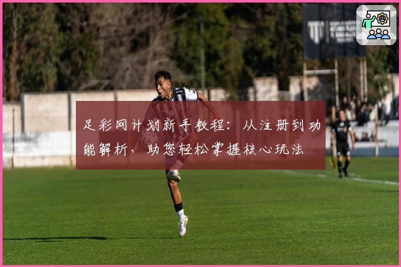 足彩网计划新手教程：从注册到功能解析，助您轻松掌握核心玩法