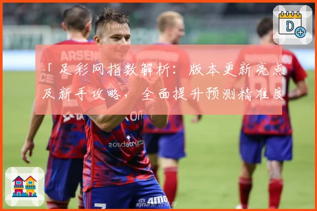 「足彩网指数解析:版本更新亮点及新手攻略,全面提升预测精准度」