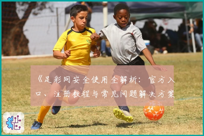 《足彩网安全使用全解析：官方入口、注册教程与常见问题解决方案》
